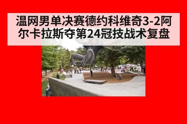 温网男单决赛德约科维奇3-2阿尔卡拉斯夺第24冠技战术复盘