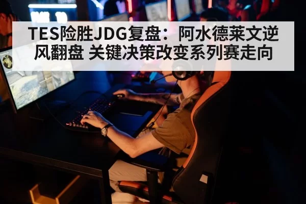 TES险胜JDG复盘：阿水德莱文逆风翻盘 关键决策改变系列赛走向