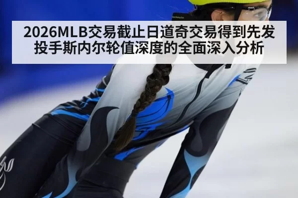 2026MLB交易截止日道奇交易得到先发投手斯内尔轮值深度的全面深入分析