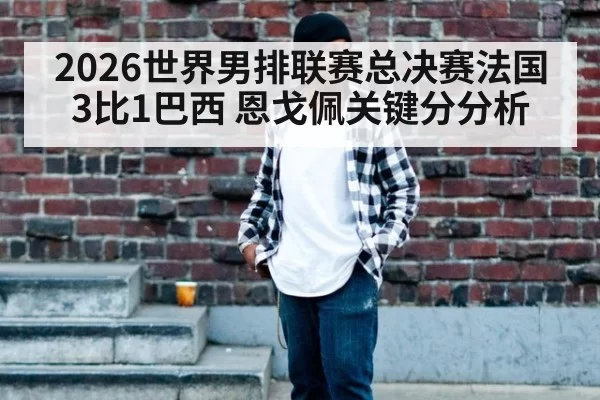2026世界男排联赛总决赛法国3比1巴西 恩戈佩关键分分析