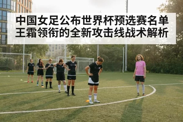 中国女足公布世界杯预选赛名单 王霜领衔的全新攻击线战术解析
