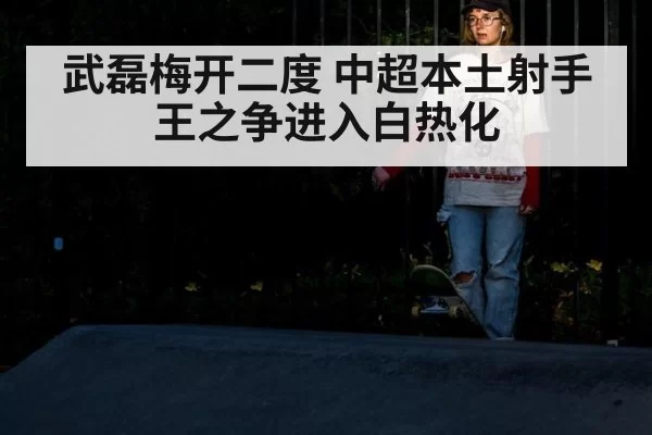 武磊梅开二度 中超本土射手王之争进入白热化