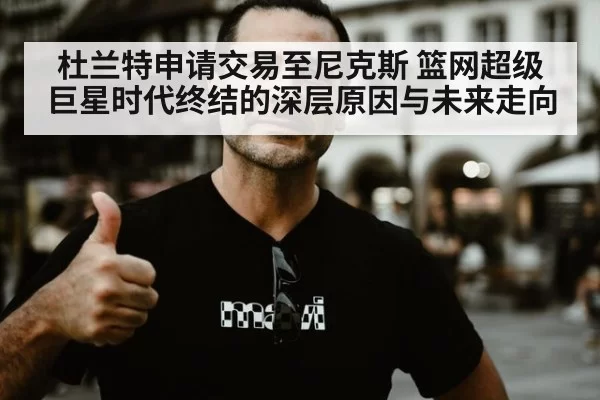 杜兰特申请交易至尼克斯 篮网超级巨星时代终结的深层原因与未来走向