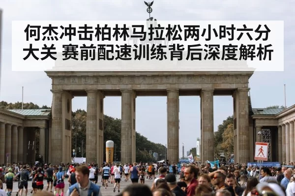 何杰冲击柏林马拉松两小时六分大关 赛前配速训练背后深度解析