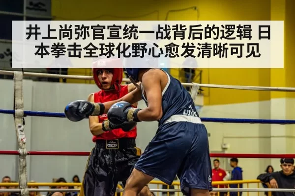 井上尚弥官宣统一战背后的逻辑 日本拳击全球化野心愈发清晰可见