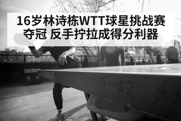 16岁林诗栋WTT球星挑战赛夺冠 反手拧拉成得分利器