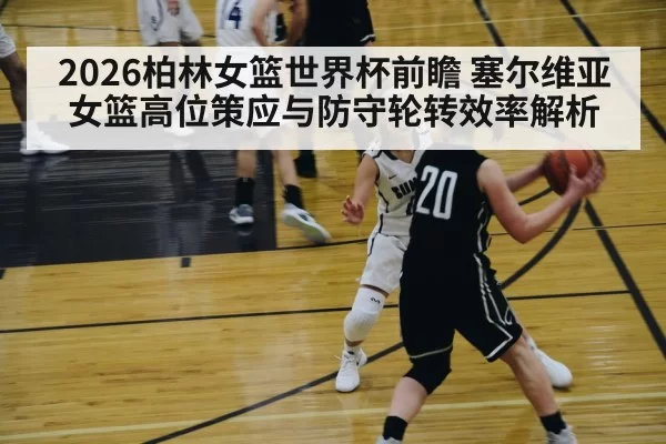 2026柏林女篮世界杯前瞻 塞尔维亚女篮高位策应与防守轮转效率解析